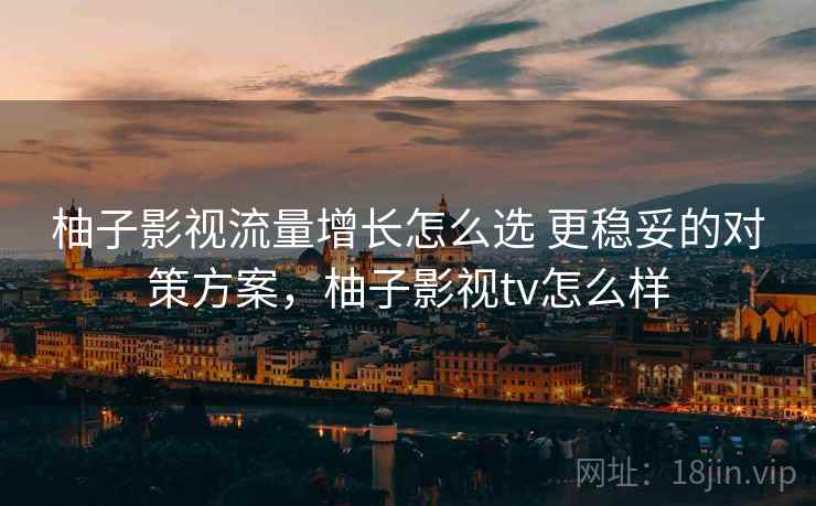 柚子影视流量增长怎么选 更稳妥的对策方案，柚子影视tv怎么样