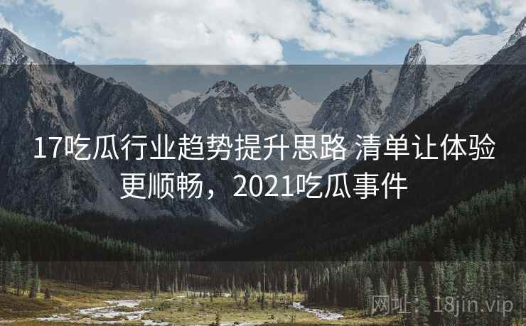 17吃瓜行业趋势提升思路 清单让体验更顺畅，2021吃瓜事件