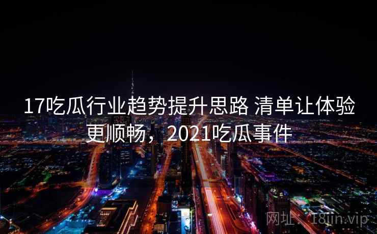 17吃瓜行业趋势提升思路 清单让体验更顺畅，2021吃瓜事件