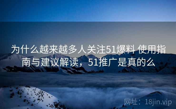 为什么越来越多人关注51爆料 使用指南与建议解读，51推广是真的么