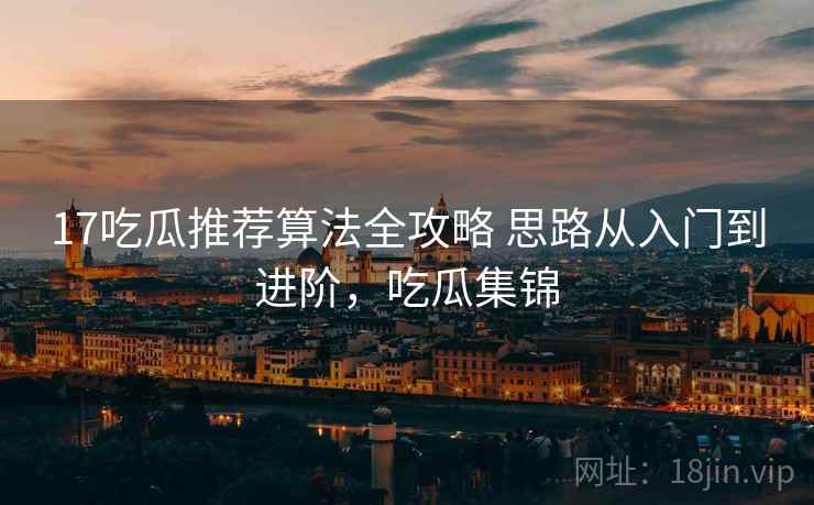 17吃瓜推荐算法全攻略 思路从入门到进阶，吃瓜集锦