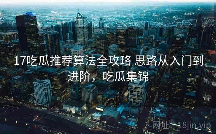 17吃瓜推荐算法全攻略 思路从入门到进阶，吃瓜集锦