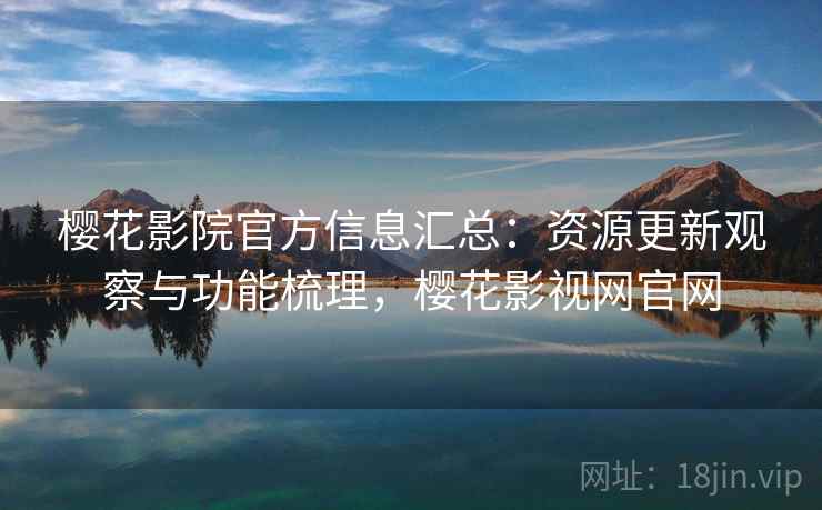 樱花影院官方信息汇总：资源更新观察与功能梳理，樱花影视网官网