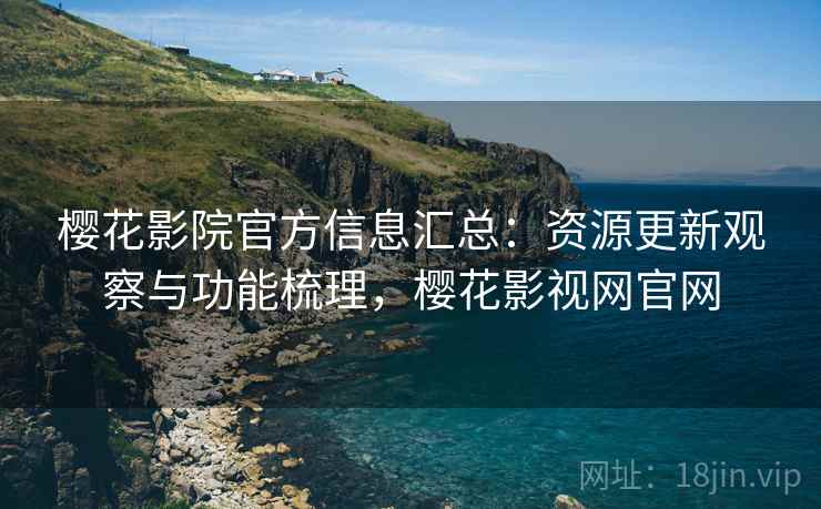 樱花影院官方信息汇总：资源更新观察与功能梳理，樱花影视网官网