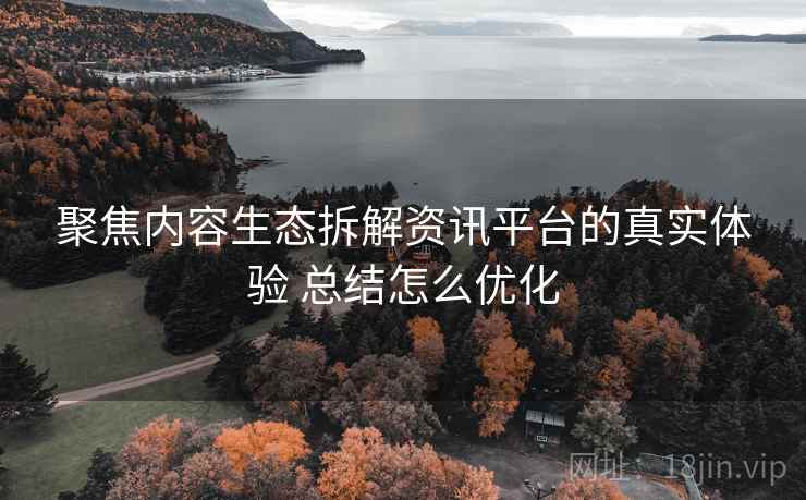 聚焦内容生态拆解资讯平台的真实体验 总结怎么优化