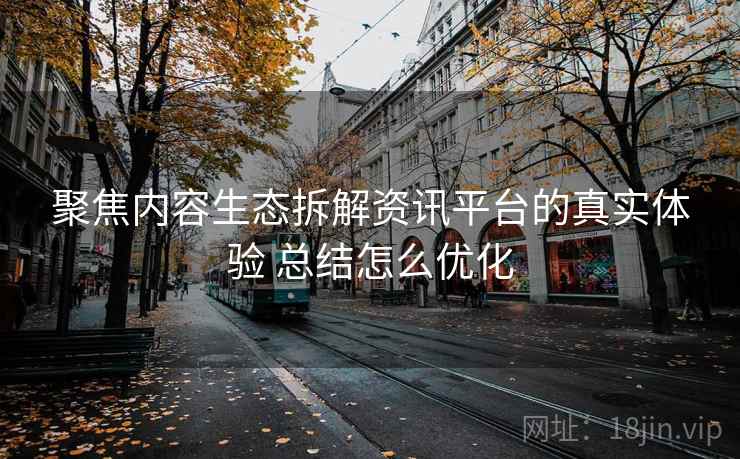聚焦内容生态拆解资讯平台的真实体验 总结怎么优化