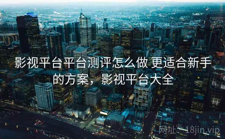 影视平台平台测评怎么做 更适合新手的方案，影视平台大全