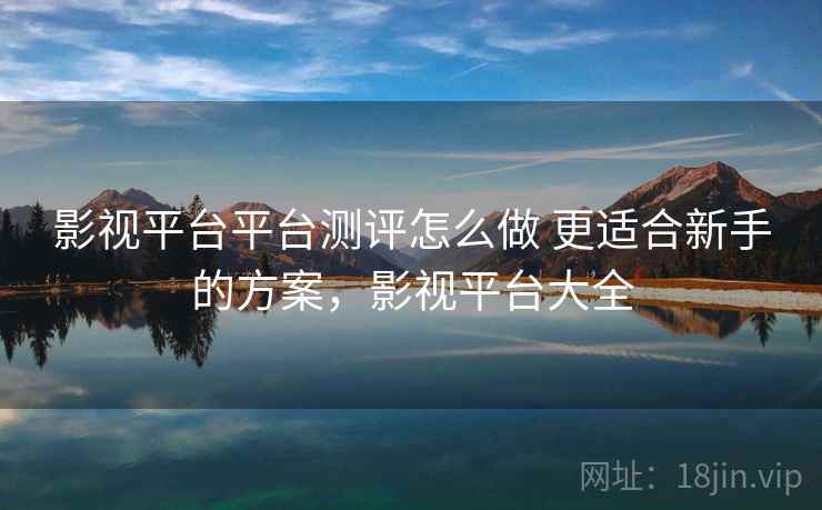 影视平台平台测评怎么做 更适合新手的方案，影视平台大全