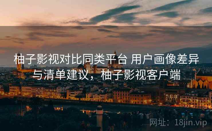 柚子影视对比同类平台 用户画像差异与清单建议，柚子影视客户端