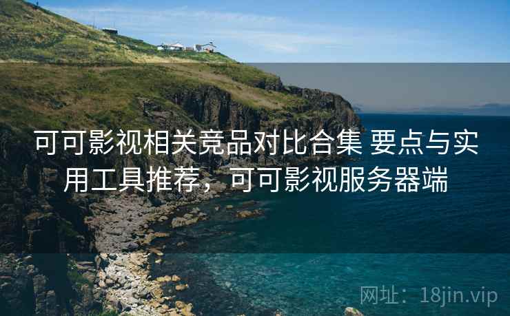 可可影视相关竞品对比合集 要点与实用工具推荐，可可影视服务器端