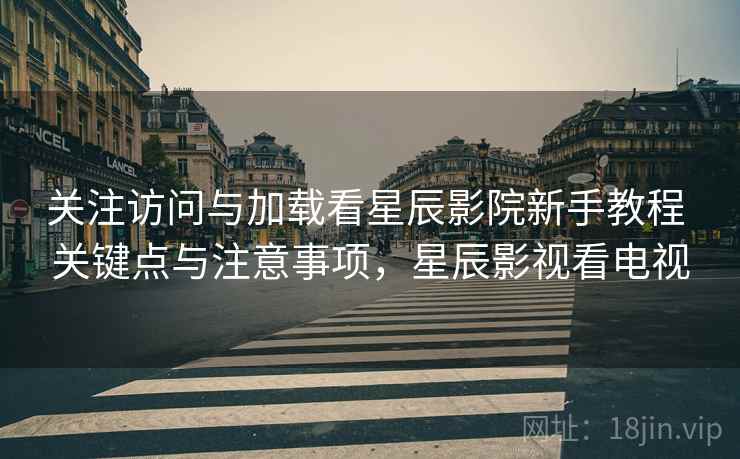 关注访问与加载看星辰影院新手教程 关键点与注意事项，星辰影视看电视