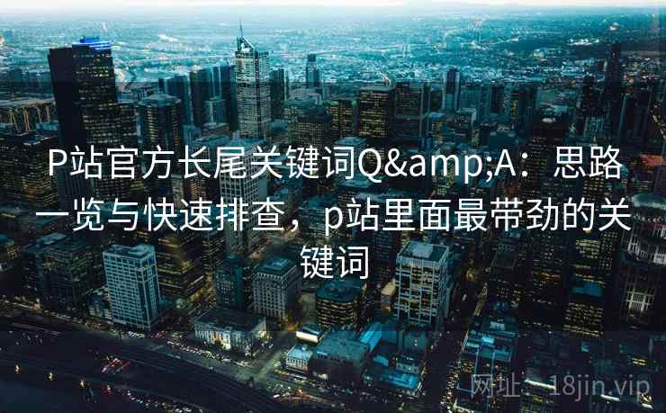 P站官方长尾关键词Q&A：思路一览与快速排查，p站里面最带劲的关键词