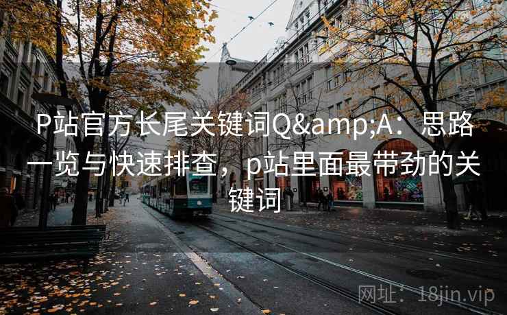 P站官方长尾关键词Q&A：思路一览与快速排查，p站里面最带劲的关键词