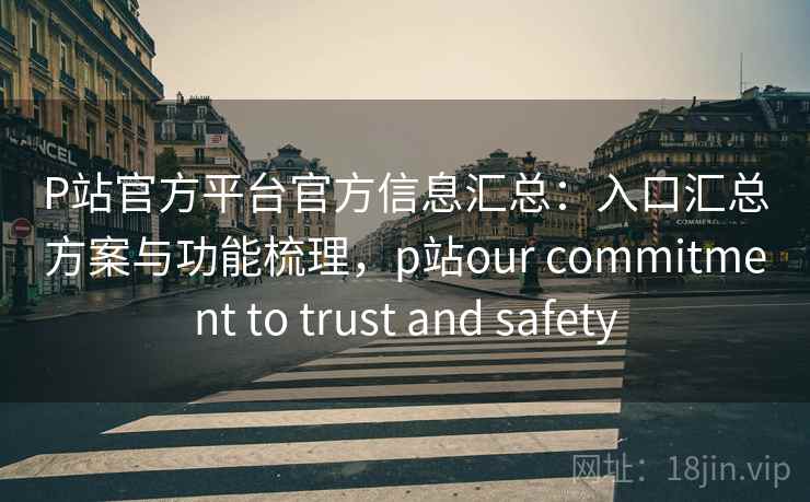 P站官方平台官方信息汇总：入口汇总方案与功能梳理，p站our commitment to trust and safety
