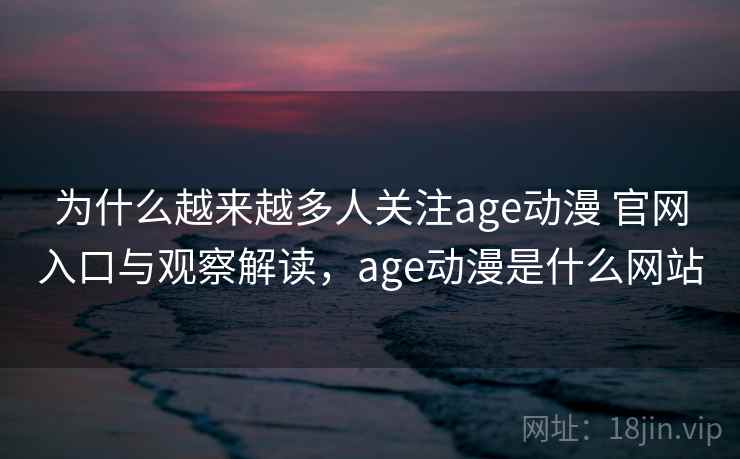 为什么越来越多人关注age动漫 官网入口与观察解读,age动漫是什么网站 为什么越来越多人关注age动漫 官网入口与观察解读,age动漫是什么网站