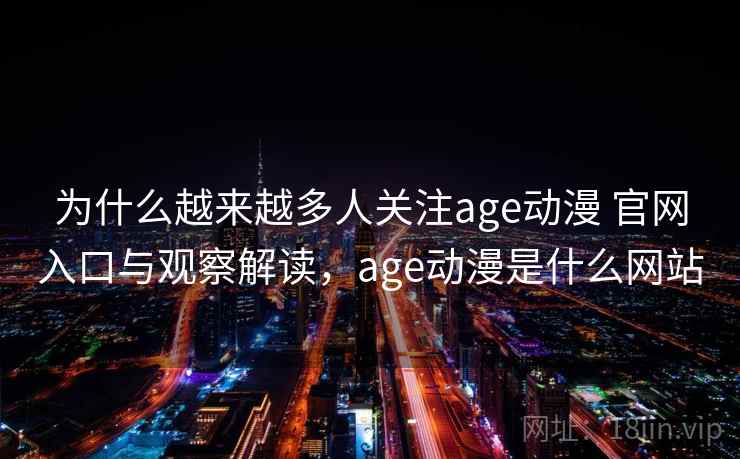 为什么越来越多人关注age动漫 官网入口与观察解读,age动漫是什么网站 为什么越来越多人关注age动漫 官网入口与观察解读,age动漫是什么网站