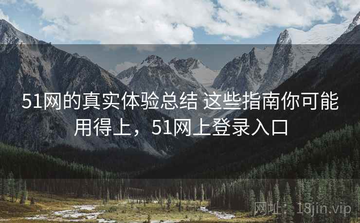51网的真实体验总结 这些指南你可能用得上,51网上登录入口 51网的真实体验总结 这些指南你可能用得上,51网上登录入口