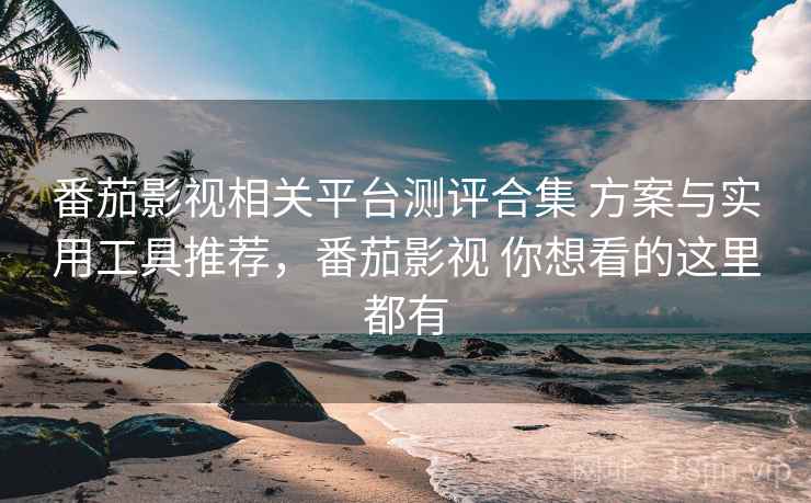 番茄影视相关平台测评合集 方案与实用工具推荐,番茄影视 你想看的这里都有 番茄影视相关平台测评合集 方案与实用工具推荐,番茄影视 你想看的这里都有