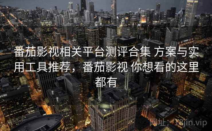 番茄影视相关平台测评合集 方案与实用工具推荐,番茄影视 你想看的这里都有 番茄影视相关平台测评合集 方案与实用工具推荐,番茄影视 你想看的这里都有