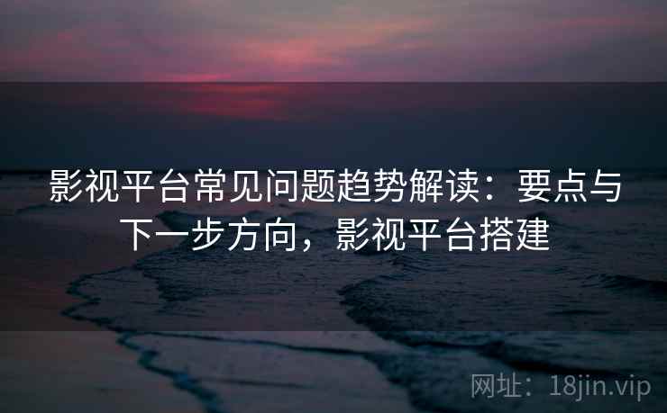 影视平台常见问题趋势解读：要点与下一步方向，影视平台搭建
