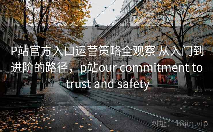 P站官方入口运营策略全观察 从入门到进阶的路径,p站our commitment to trust and safety P站官方入口运营策略全观察 从入门到进阶的路径,p站our commitment to trust and safety