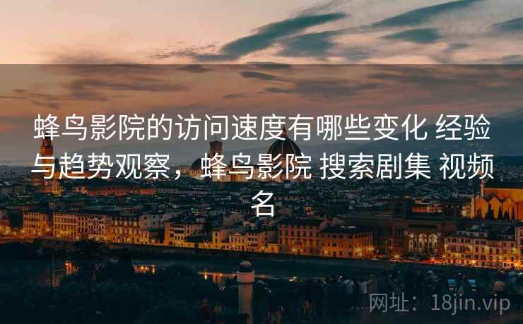 蜂鸟影院的访问速度有哪些变化 经验与趋势观察，蜂鸟影院 搜索剧集 视频名