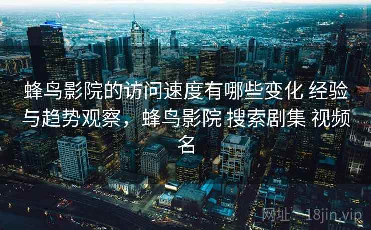 蜂鸟影院的访问速度有哪些变化 经验与趋势观察，蜂鸟影院 搜索剧集 视频名