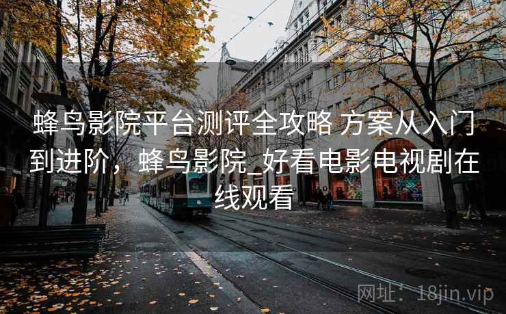蜂鸟影院平台测评全攻略 方案从入门到进阶,蜂鸟影院_好看电影电视剧在线观看 蜂鸟影院平台测评全攻略 方案从入门到进阶,蜂鸟影院_好看电影电视剧在线观看