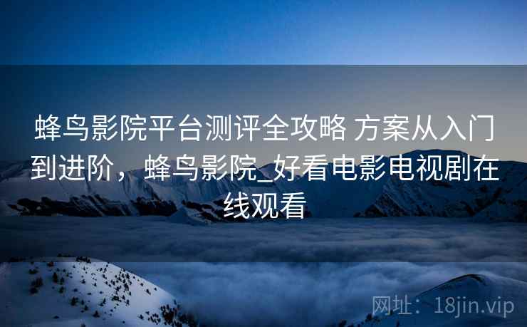 蜂鸟影院平台测评全攻略 方案从入门到进阶,蜂鸟影院_好看电影电视剧在线观看 蜂鸟影院平台测评全攻略 方案从入门到进阶,蜂鸟影院_好看电影电视剧在线观看
