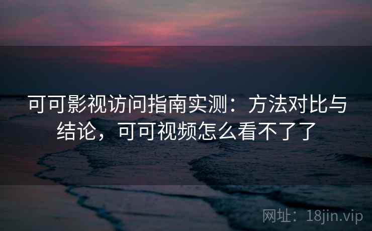 可可影视访问指南实测:方法对比与结论,可可视频怎么看不了了 可可影视访问指南实测:方法对比与结论,可可视频怎么看不了了