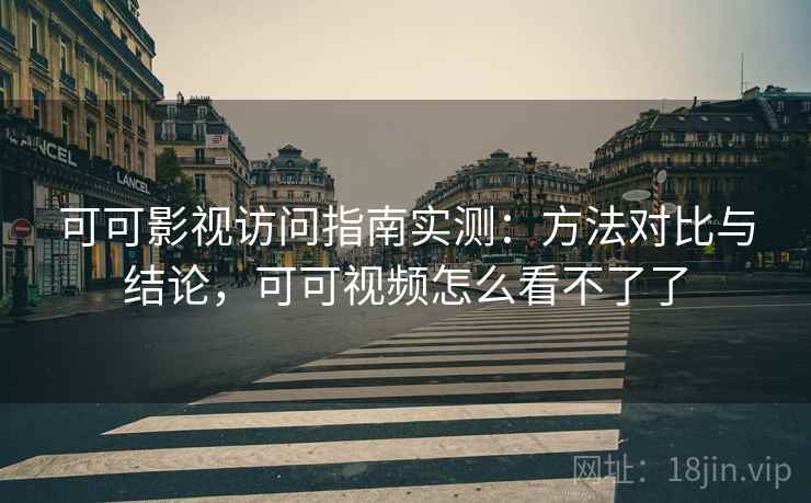 可可影视访问指南实测:方法对比与结论,可可视频怎么看不了了 可可影视访问指南实测:方法对比与结论,可可视频怎么看不了了