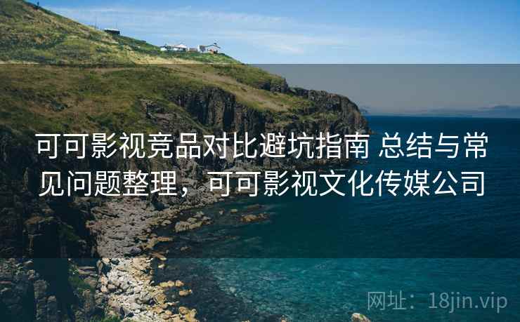 可可影视竞品对比避坑指南 总结与常见问题整理，可可影视文化传媒公司