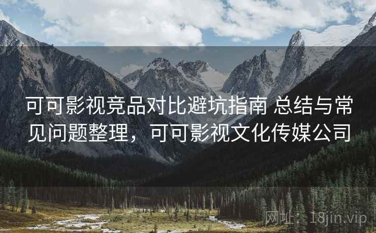 可可影视竞品对比避坑指南 总结与常见问题整理，可可影视文化传媒公司