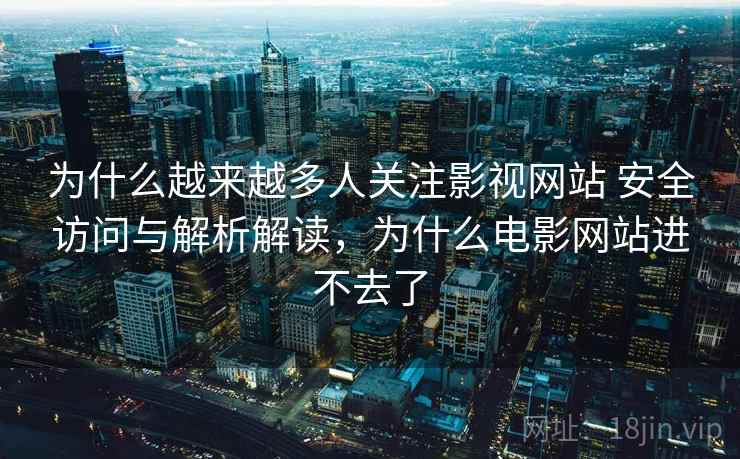 为什么越来越多人关注影视网站 安全访问与解析解读,为什么电影网站进不去了 为什么越来越多人关注影视网站 安全访问与解析解读,为什么电影网站进不去了