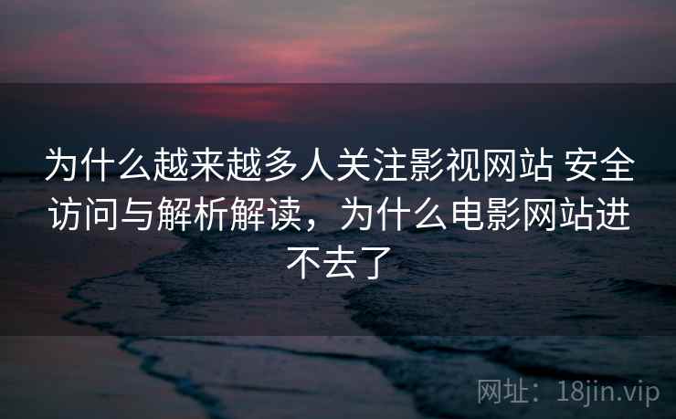 为什么越来越多人关注影视网站 安全访问与解析解读,为什么电影网站进不去了 为什么越来越多人关注影视网站 安全访问与解析解读,为什么电影网站进不去了