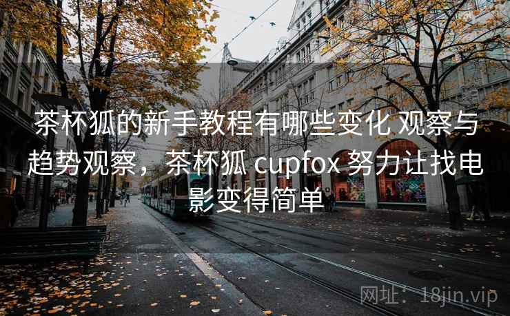 茶杯狐的新手教程有哪些变化 观察与趋势观察,茶杯狐 cupfox 努力让找电影变得简单 茶杯狐的新手教程有哪些变化 观察与趋势观察,茶杯狐 cupfox 努力让找电影变得简单