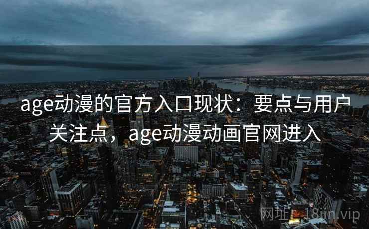 age动漫的官方入口现状:要点与用户关注点,age动漫动画官网进入 age动漫的官方入口现状:要点与用户关注点,age动漫动画官网进入