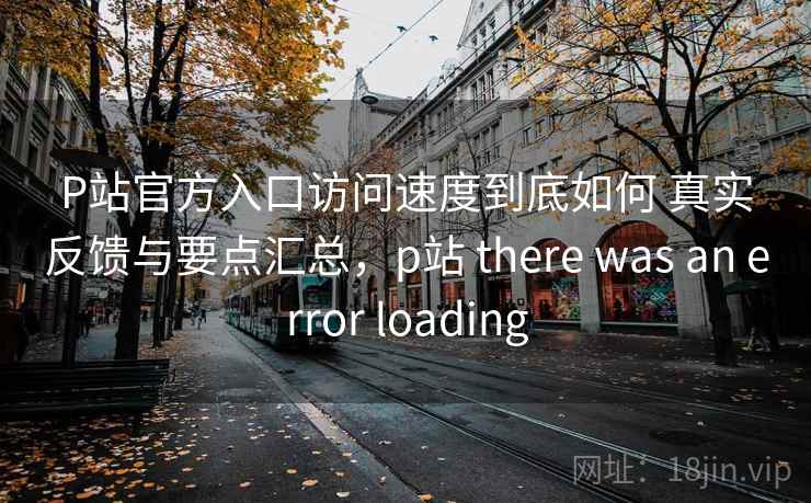 P站官方入口访问速度到底如何 真实反馈与要点汇总，p站 there was an error loading
