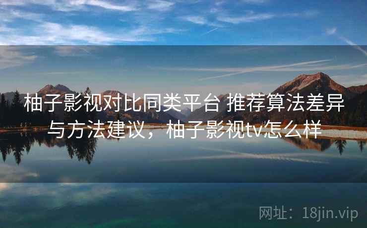 柚子影视对比同类平台 推荐算法差异与方法建议,柚子影视tv怎么样 柚子影视对比同类平台 推荐算法差异与方法建议,柚子影视tv怎么样