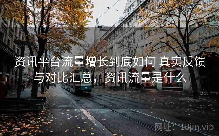 资讯平台流量增长到底如何 真实反馈与对比汇总,资讯流量是什么 资讯平台流量增长到底如何 真实反馈与对比汇总,资讯流量是什么