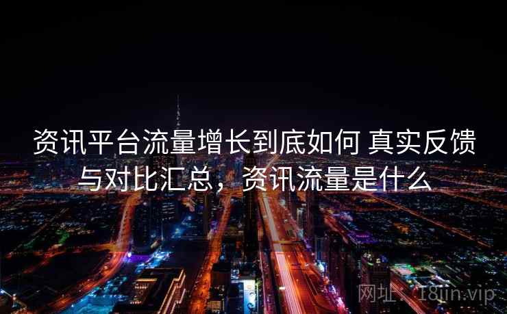 资讯平台流量增长到底如何 真实反馈与对比汇总,资讯流量是什么 资讯平台流量增长到底如何 真实反馈与对比汇总,资讯流量是什么