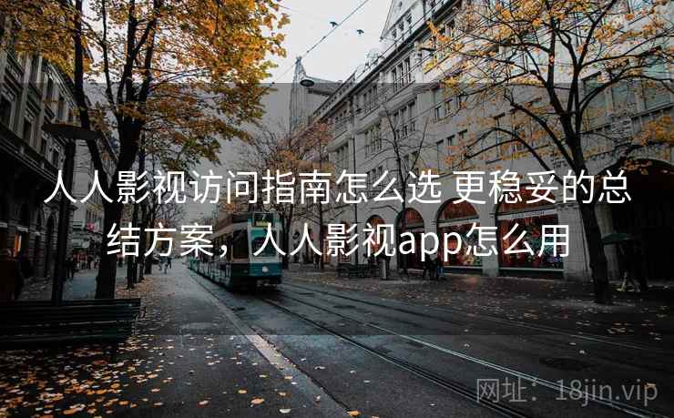 人人影视访问指南怎么选 更稳妥的总结方案，人人影视app怎么用