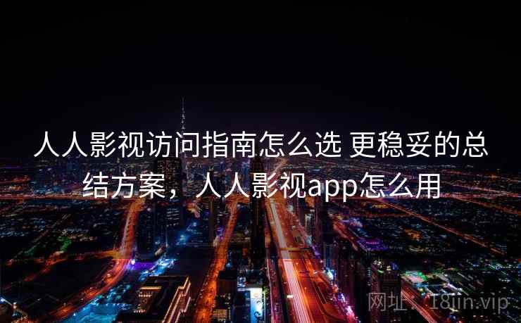 人人影视访问指南怎么选 更稳妥的总结方案，人人影视app怎么用