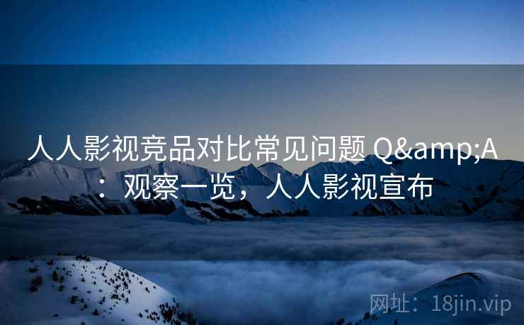 人人影视竞品对比常见问题 Q&A：观察一览，人人影视宣布