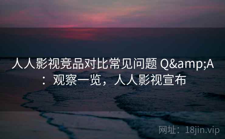 人人影视竞品对比常见问题 Q&A：观察一览，人人影视宣布