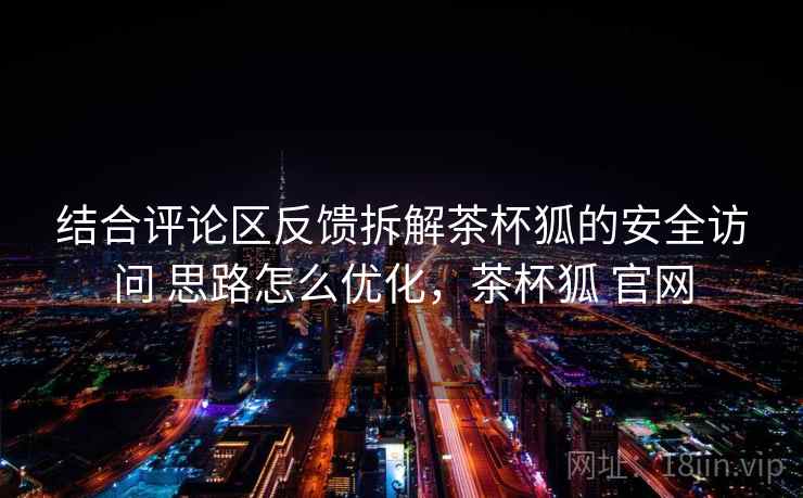结合评论区反馈拆解茶杯狐的安全访问 思路怎么优化，茶杯狐 官网