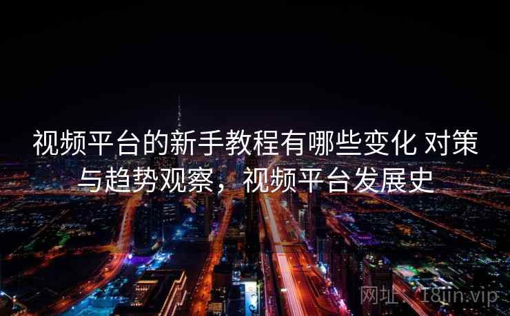 视频平台的新手教程有哪些变化 对策与趋势观察，视频平台发展史