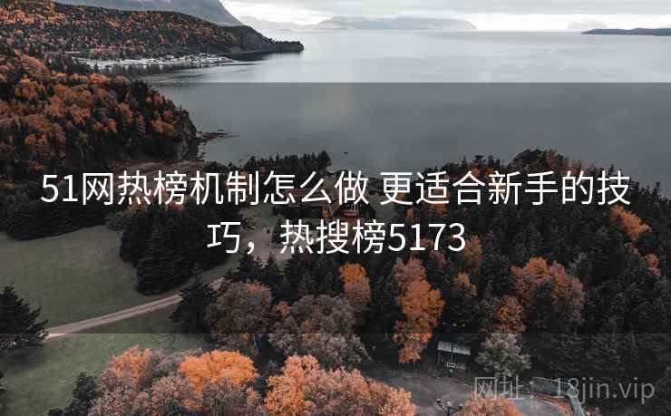 51网热榜机制怎么做 更适合新手的技巧，热搜榜5173