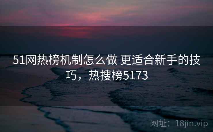 51网热榜机制怎么做 更适合新手的技巧，热搜榜5173