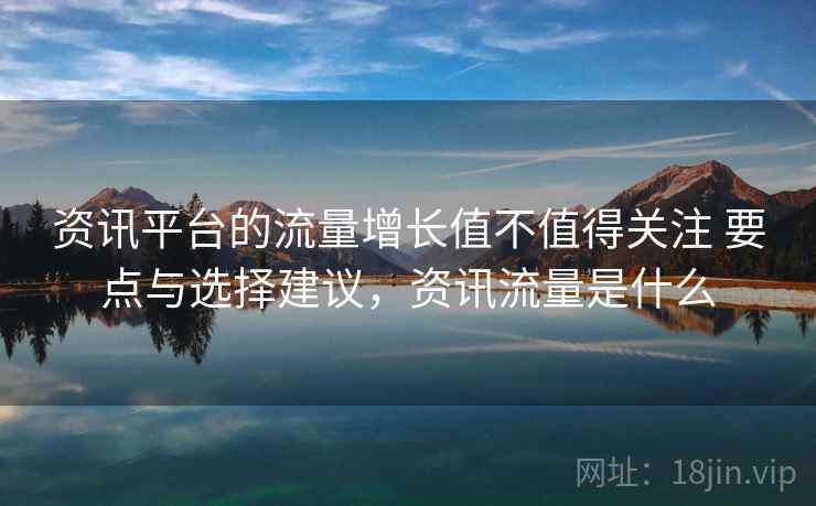 资讯平台的流量增长值不值得关注 要点与选择建议，资讯流量是什么